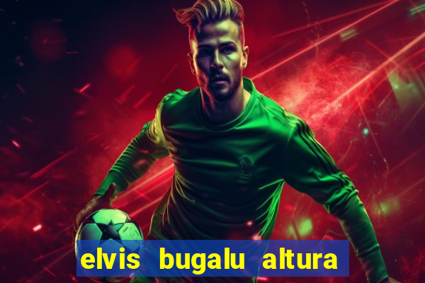 elvis bugalu altura e peso